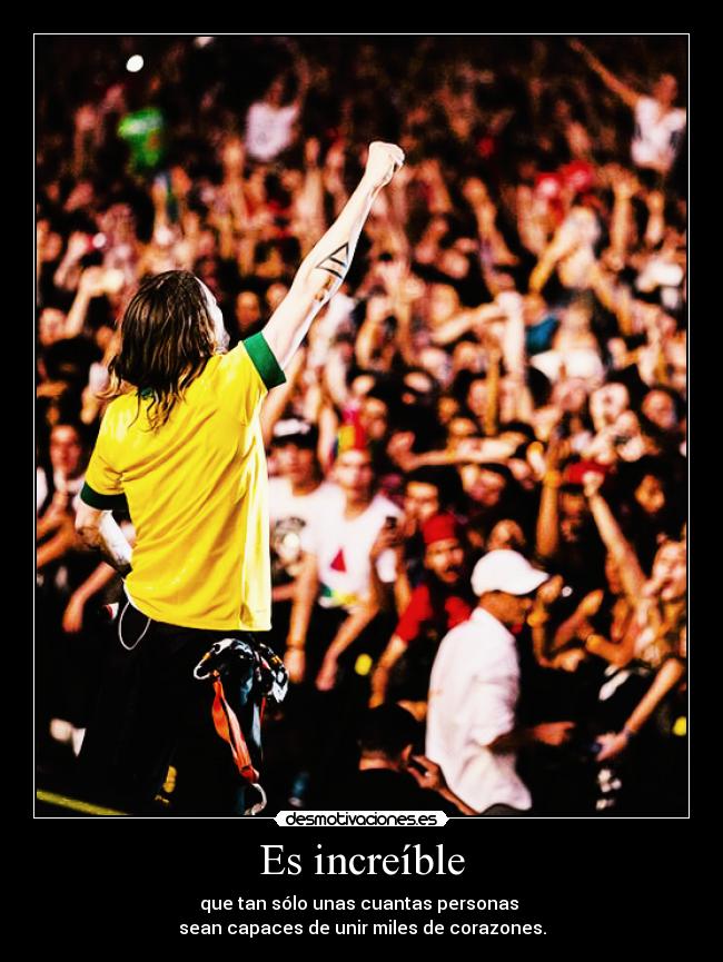 Es increíble - que tan sólo unas cuantas personas
sean capaces de unir miles de corazones.