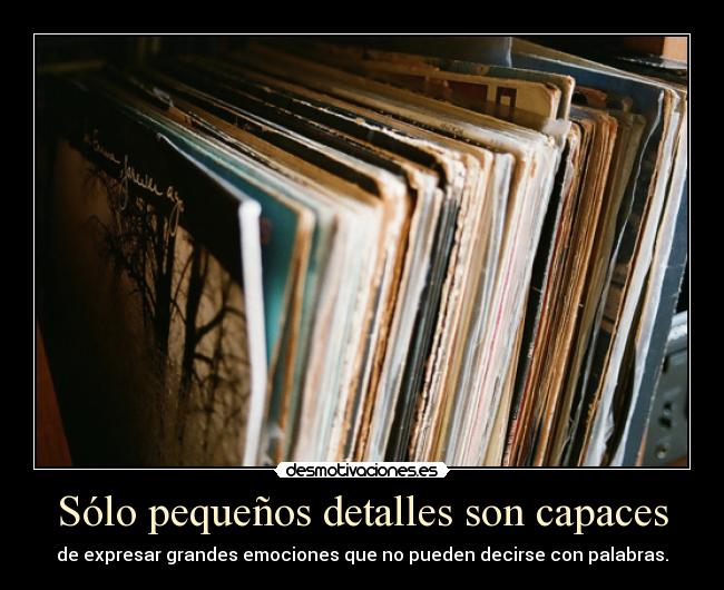Sólo pequeños detalles son capaces - de expresar grandes emociones que no pueden decirse con palabras.