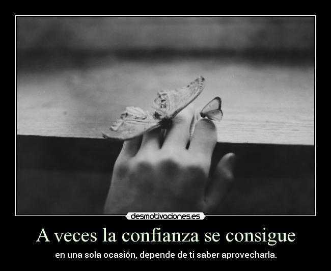 A veces la confianza se consigue - en una sola ocasión, depende de ti saber aprovecharla.