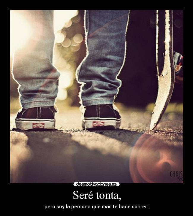 Seré tonta, - pero soy la persona que más te hace sonreír.