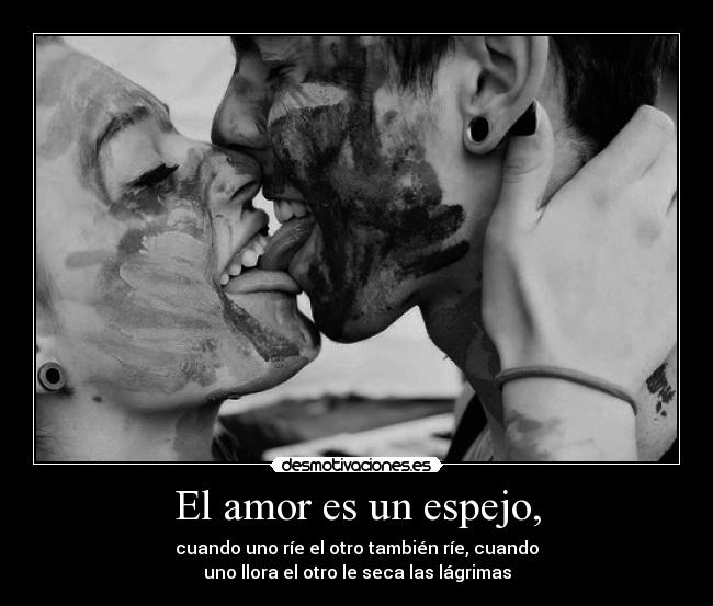 El amor es un espejo, - cuando uno ríe el otro también ríe, cuando
uno llora el otro le seca las lágrimas