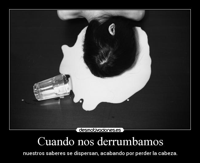 Cuando nos derrumbamos - nuestros saberes se dispersan, acabando por perder la cabeza.