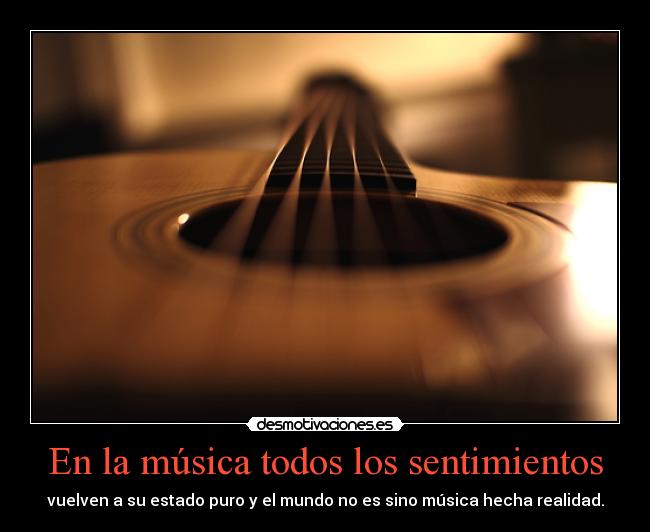 En la música todos los sentimientos - vuelven a su estado puro y el mundo no es sino música hecha realidad.