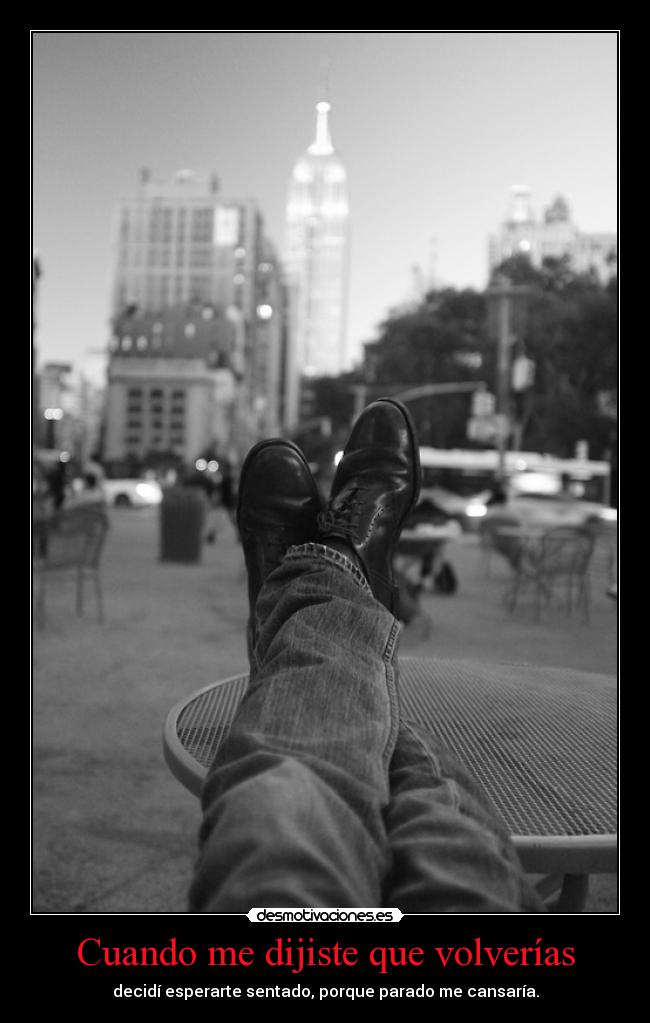Cuando me dijiste que volverías - decidí esperarte sentado, porque parado me cansaría.