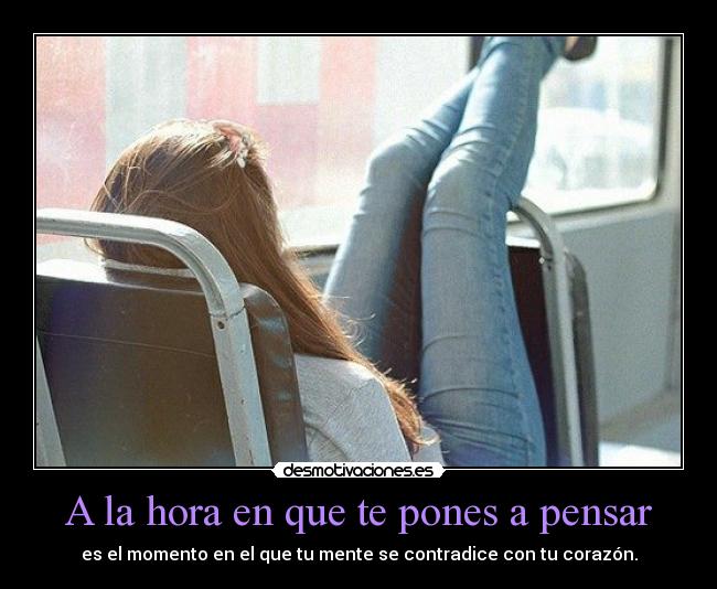 A la hora en que te pones a pensar - es el momento en el que tu mente se contradice con tu corazón.