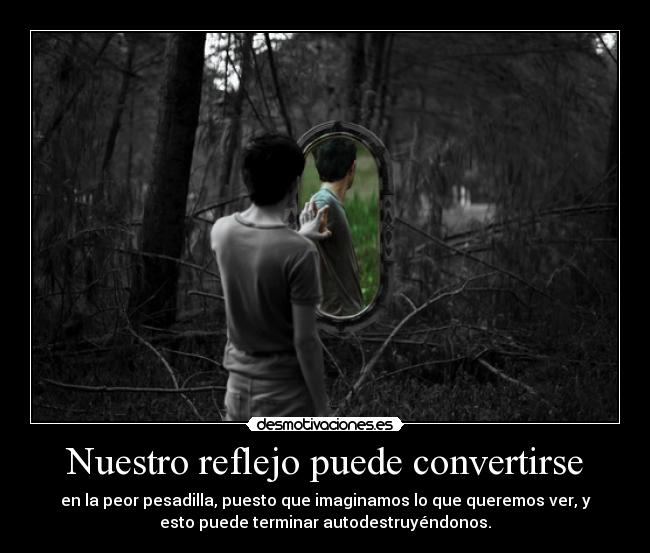 Nuestro reflejo puede convertirse - en la peor pesadilla, puesto que imaginamos lo que queremos ver, y
esto puede terminar autodestruyéndonos.