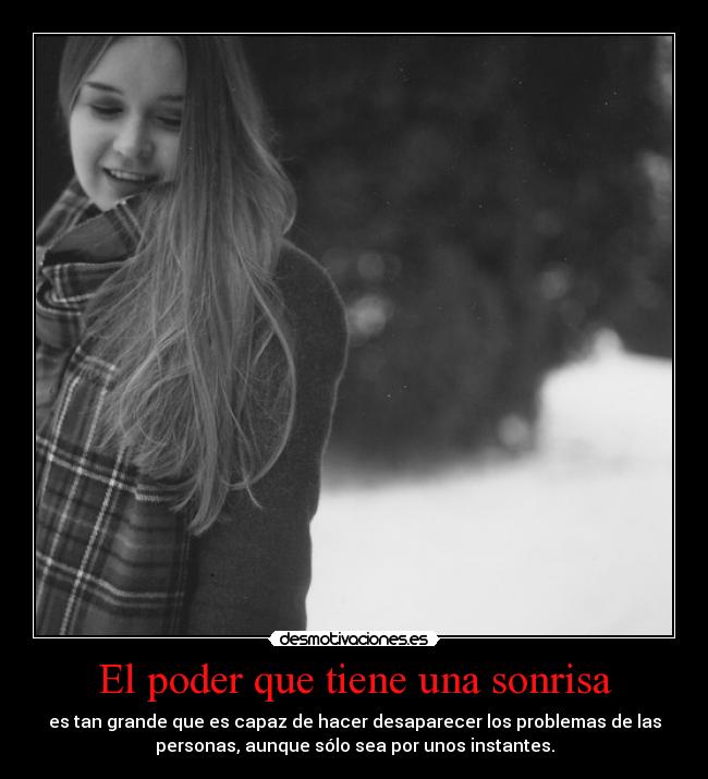 El poder que tiene una sonrisa - es tan grande que es capaz de hacer desaparecer los problemas de las
personas, aunque sólo sea por unos instantes.