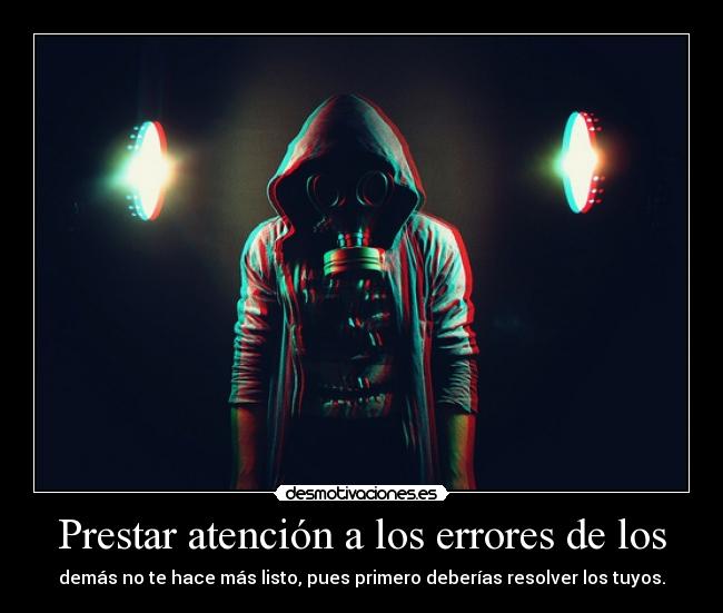 Prestar atención a los errores de los - demás no te hace más listo, pues primero deberías resolver los tuyos.