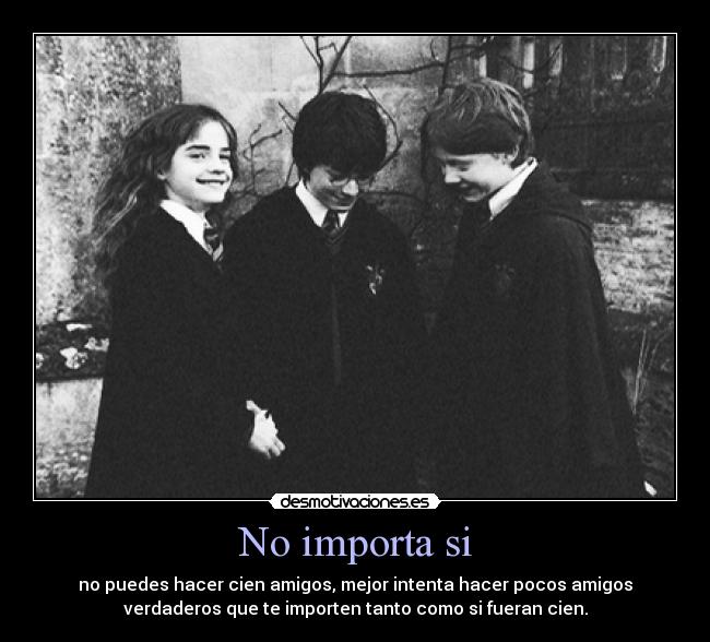 No importa si - no puedes hacer cien amigos, mejor intenta hacer pocos amigos
verdaderos que te importen tanto como si fueran cien.