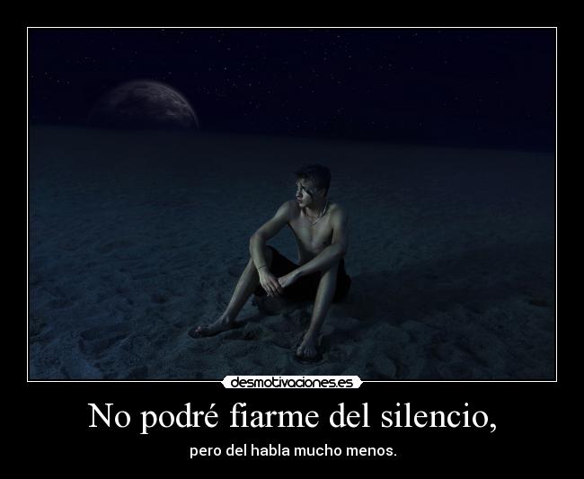 No podré fiarme del silencio, - pero del habla mucho menos.