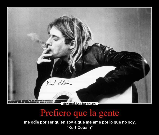 Prefiero que la gente - me odie por ser quien soy a que me ame por lo que no soy.
Kurt Cobain