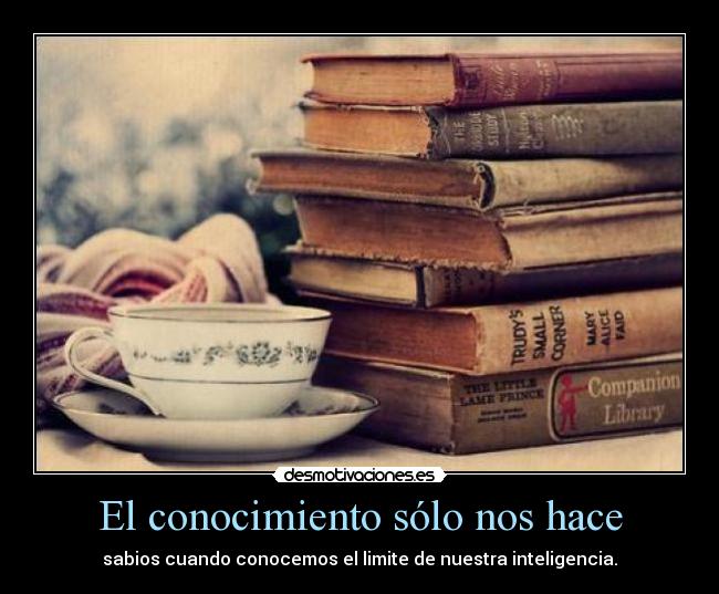 El conocimiento sólo nos hace - sabios cuando conocemos el limite de nuestra inteligencia.