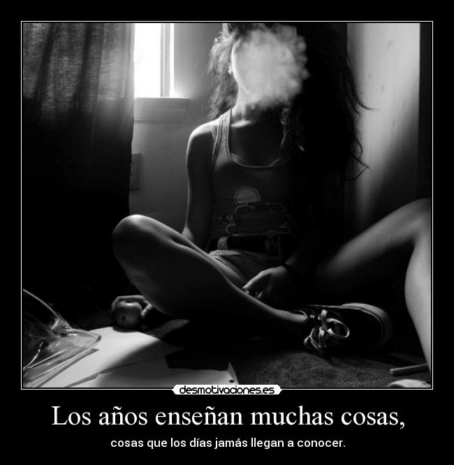 Los años enseñan muchas cosas, - cosas que los días jamás llegan a conocer.