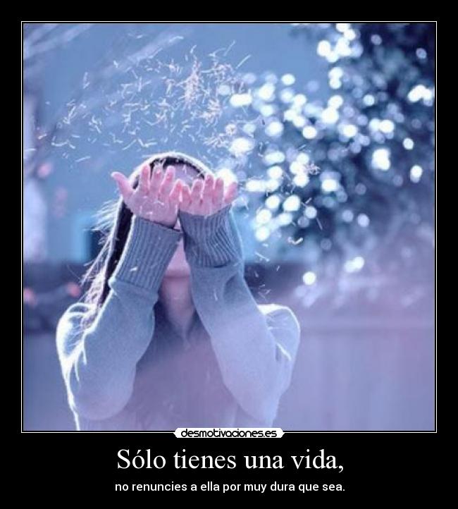 Sólo tienes una vida, - no renuncies a ella por muy dura que sea.