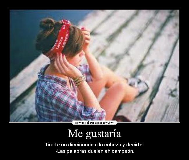 Me gustaría - tirarte un diccionario a la cabeza y decirte:
-Las palabras duelen eh campeón.