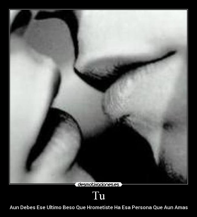 Tu - Aun Debes Ese Ultimo Beso Que Hrometiste Ha Esa Persona Que Aun Amas