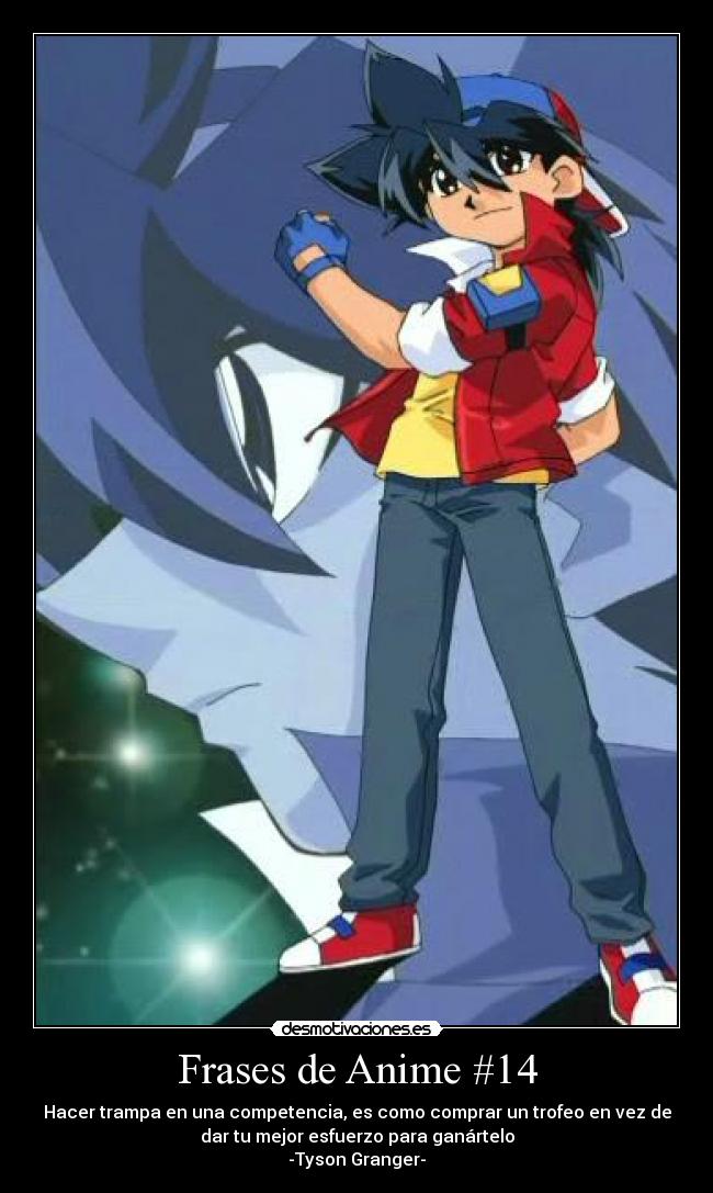 Frases de Anime #14 - Hacer trampa en una competencia, es como comprar un trofeo en vez de
dar tu mejor esfuerzo para ganártelo
-Tyson Granger-