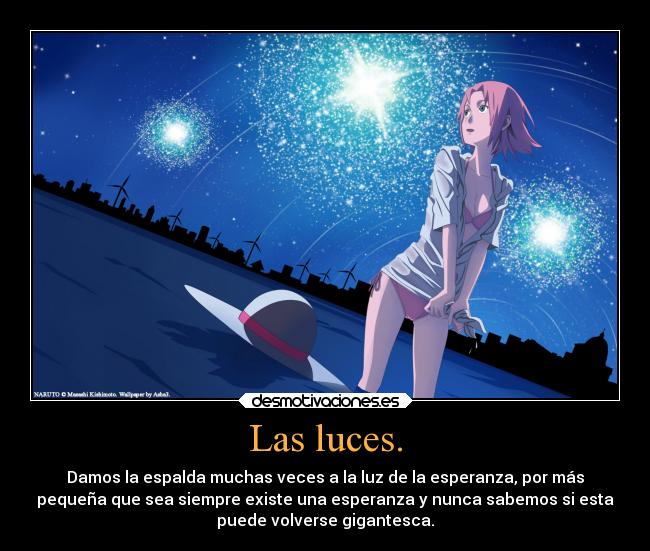 Las luces. - Damos la espalda muchas veces a la luz de la esperanza, por más
pequeña que sea siempre existe una esperanza y nunca sabemos si esta
puede volverse gigantesca.
