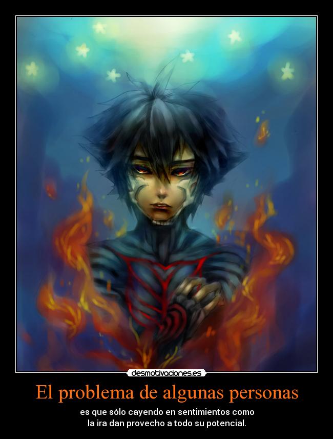 El problema de algunas personas - es que sólo cayendo en sentimientos como
la ira dan provecho a todo su potencial.