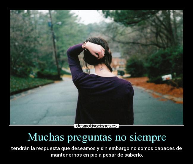 Muchas preguntas no siempre - tendrán la respuesta que deseamos y sin embargo no somos capaces de
mantenernos en pie a pesar de saberlo.