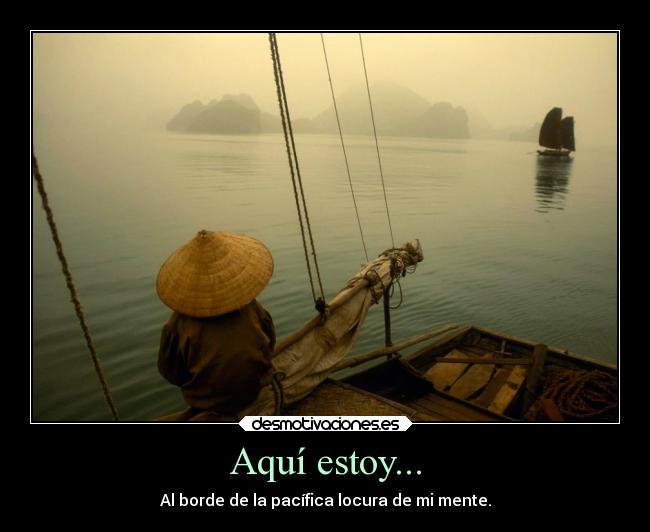 Aquí estoy... - Al borde de la pacífica locura de mi mente.