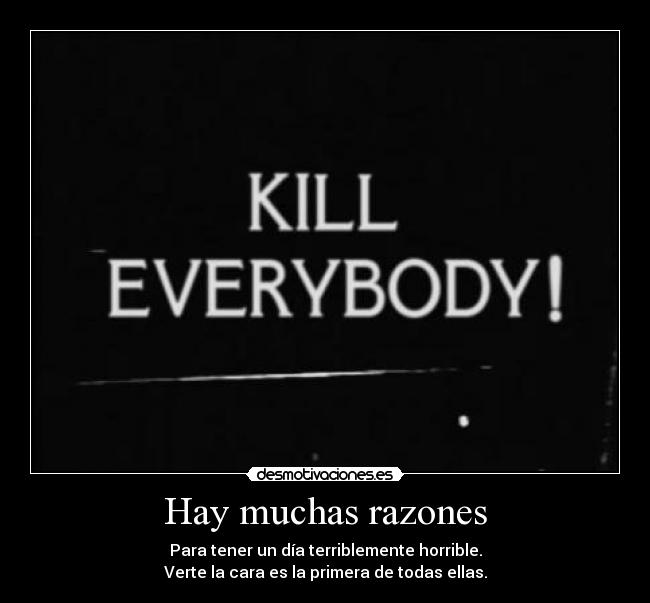 Hay muchas razones - Para tener un día terriblemente horrible.
Verte la cara es la primera de todas ellas.