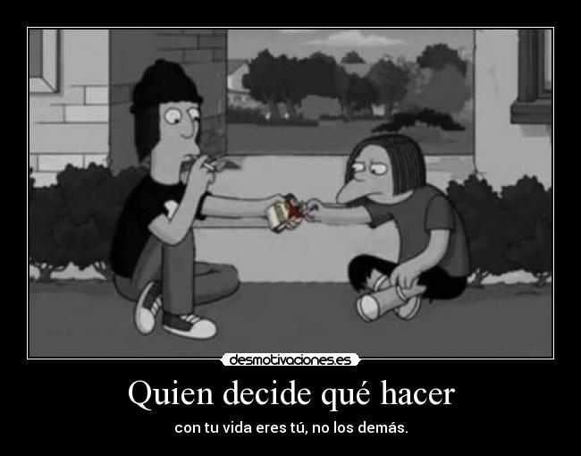 Quien decide qué hacer - con tu vida eres tú, no los demás.