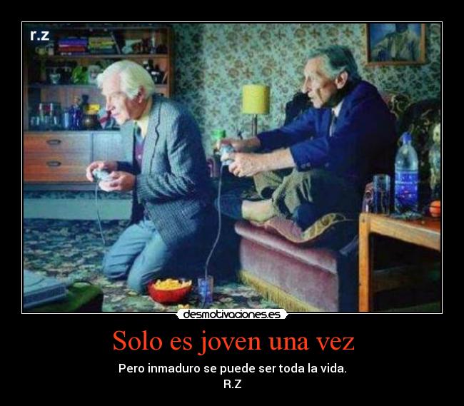 Solo es joven una vez - Pero inmaduro se puede ser toda la vida.
R.Z