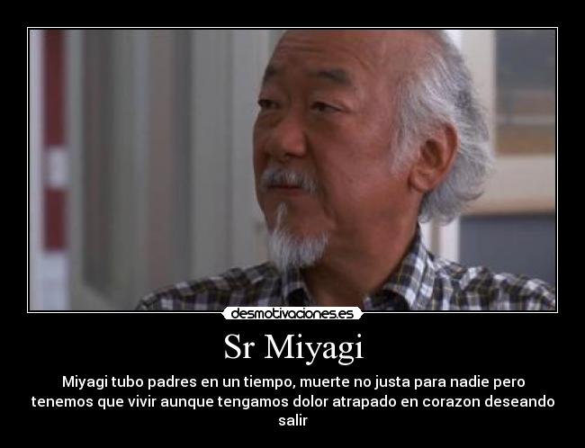 Sr Miyagi - Miyagi tubo padres en un tiempo, muerte no justa para nadie pero
tenemos que vivir aunque tengamos dolor atrapado en corazon deseando
salir