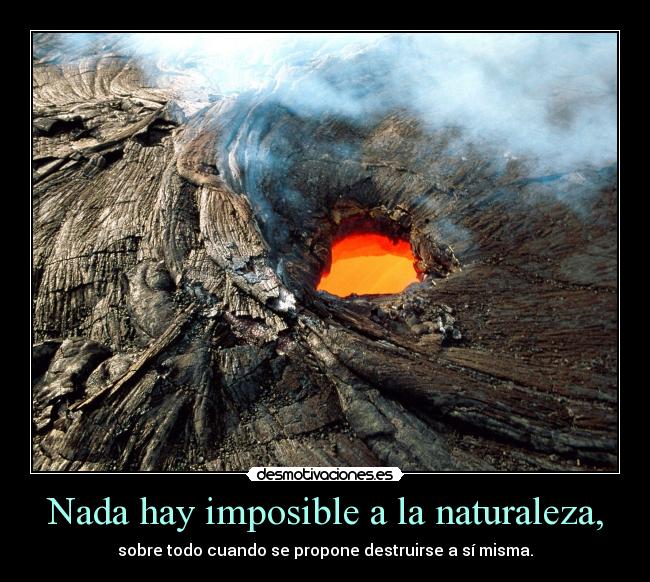Nada hay imposible a la naturaleza, - sobre todo cuando se propone destruirse a sí misma.