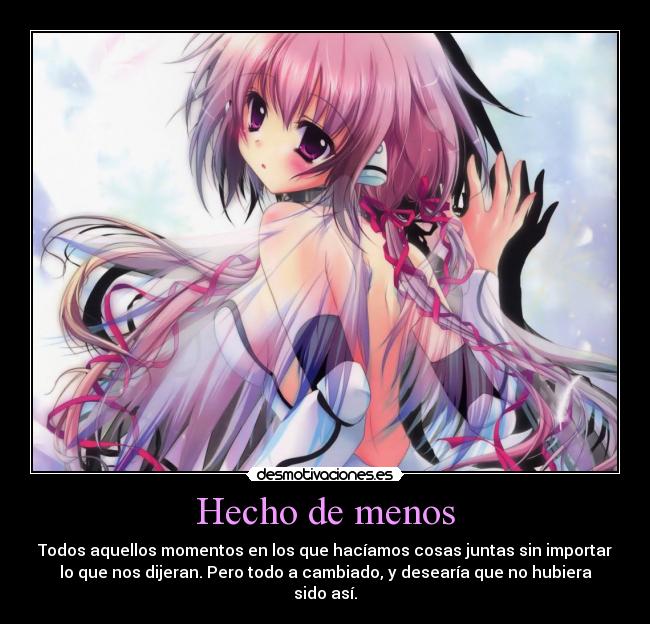 Hecho de menos - Todos aquellos momentos en los que hacíamos cosas juntas sin importar
lo que nos dijeran. Pero todo a cambiado, y desearía que no hubiera
sido así.