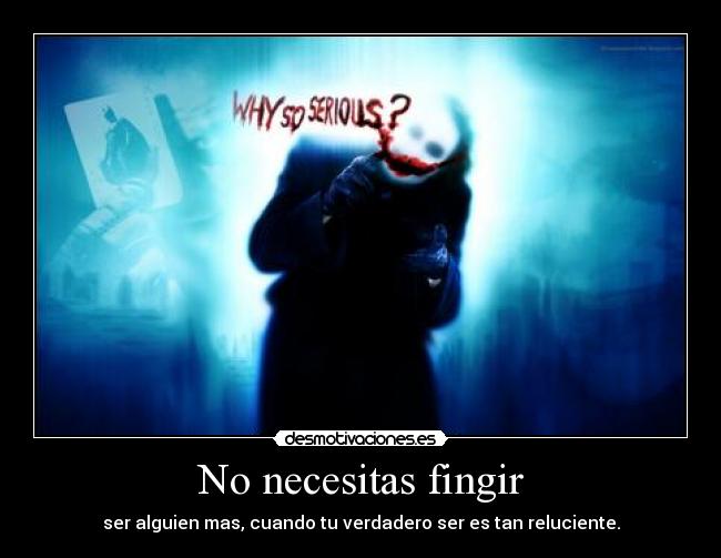 No necesitas fingir - ser alguien mas, cuando tu verdadero ser es tan reluciente.