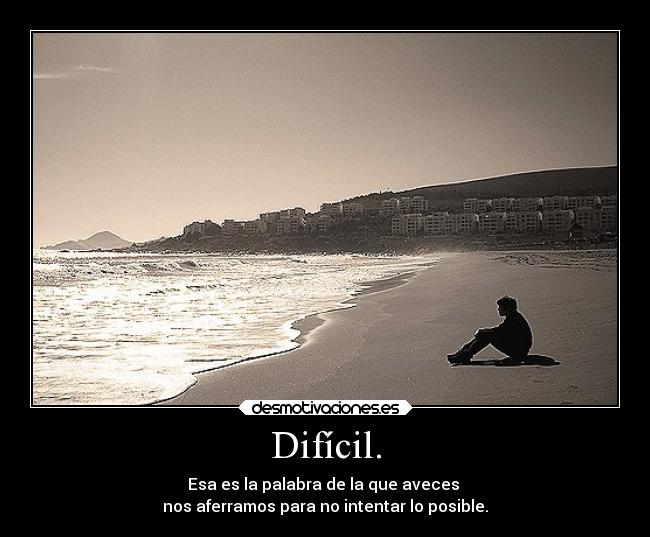 Difícil. - Esa es la palabra de la que aveces
nos aferramos para no intentar lo posible.