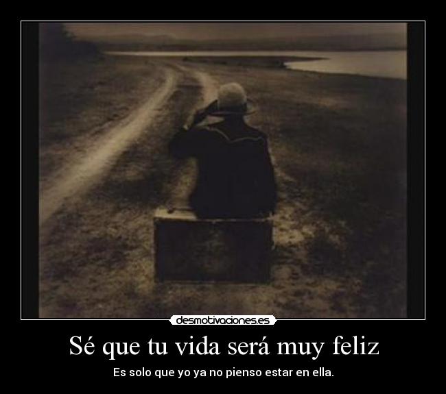 Sé que tu vida será muy feliz - Es solo que yo ya no pienso estar en ella.