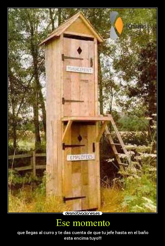 Ese momento - que llegas al curro y te das cuenta de que tu jefe hasta en el baño
esta encima tuyo!!!
