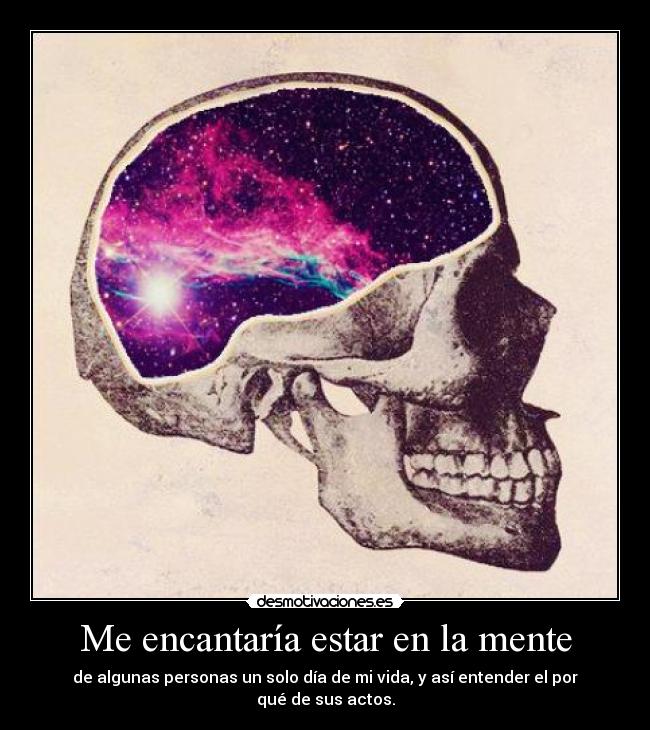 Me encantaría estar en la mente - de algunas personas un solo día de mi vida, y así entender el por qué de sus actos.