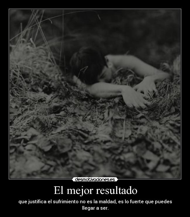 El mejor resultado - que justifica el sufrimiento no es la maldad, es lo fuerte que puedes llegar a ser.