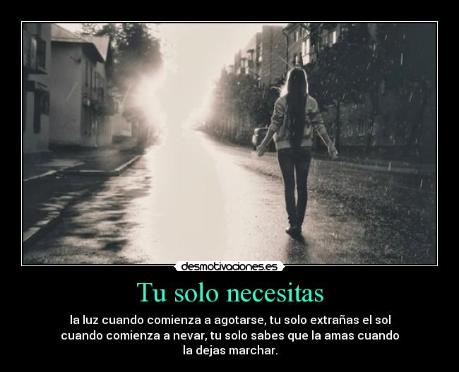 Tu solo necesitas - la luz cuando comienza a agotarse, tu solo extrañas el sol
cuando comienza a nevar, tu solo sabes que la amas cuando
la dejas marchar.