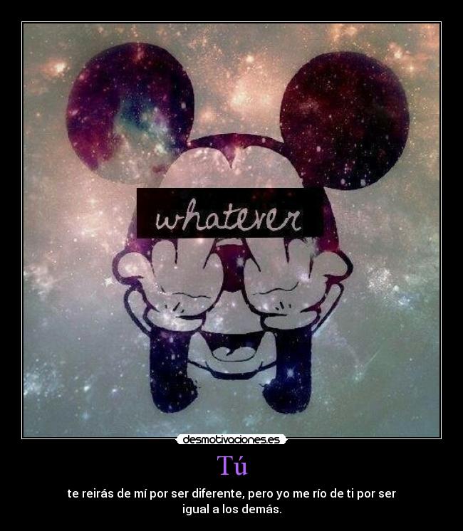 Tú - te reirás de mí por ser diferente, pero yo me río de ti por ser
igual a los demás.