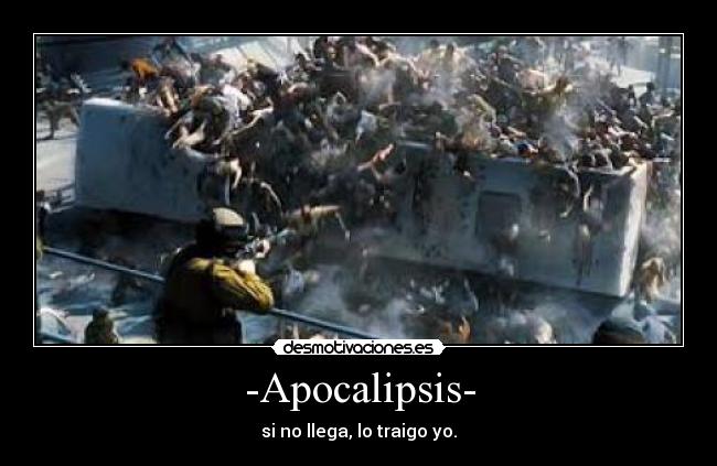 -Apocalipsis- - si no llega, lo traigo yo.