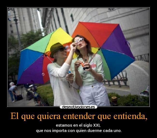El que quiera entender que entienda, - estamos en el siglo XXI, 
que nos importa con quien duerme cada uno.