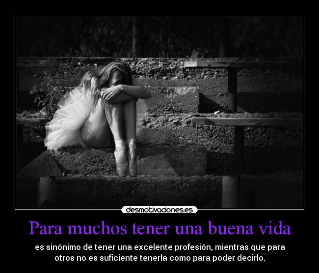 Para muchos tener una buena vida - es sinónimo de tener una excelente profesión, mientras que para
otros no es suficiente tenerla como para poder decirlo.