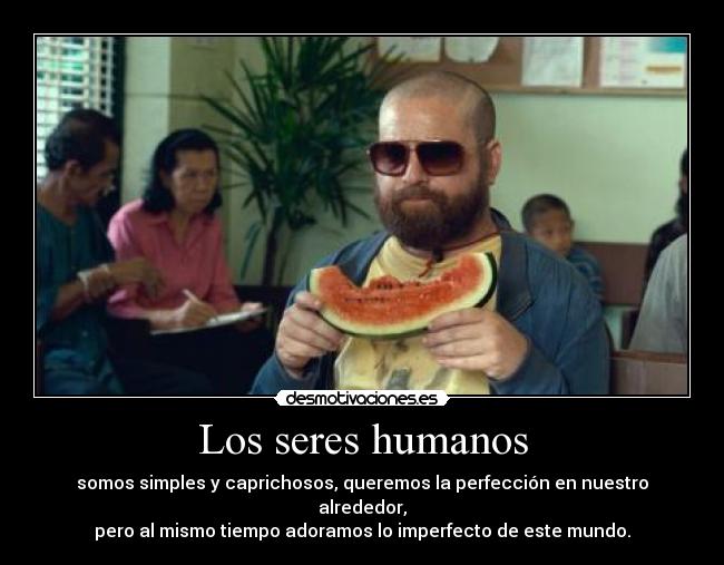 Los seres humanos - somos simples y caprichosos, queremos la perfección en nuestro alrededor,
pero al mismo tiempo adoramos lo imperfecto de este mundo.