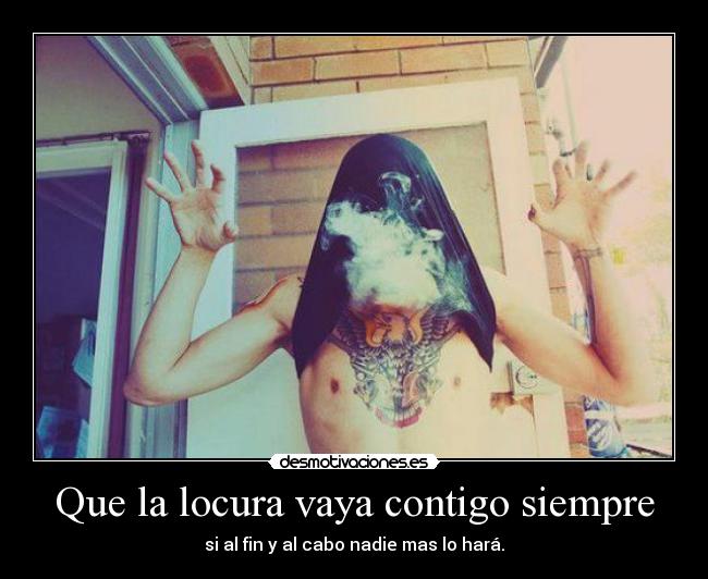 Que la locura vaya contigo siempre - si al fin y al cabo nadie mas lo hará.