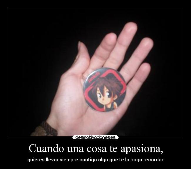 Cuando una cosa te apasiona, - quieres llevar siempre contigo algo que te lo haga recordar.