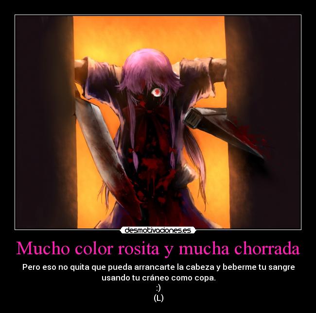 Mucho color rosita y mucha chorrada - Pero eso no quita que pueda arrancarte la cabeza y beberme tu sangre
usando tu cráneo como copa.
:)
(L)
