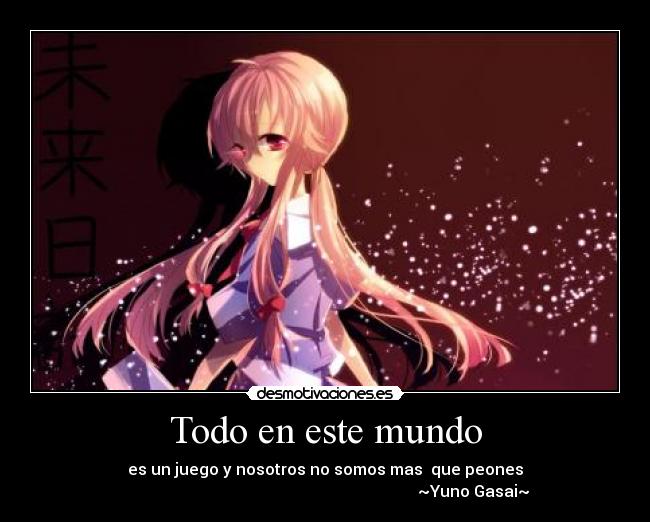 Todo en este mundo - es un juego y nosotros no somos mas  que peones
                                                                          ~Yuno Gasai~