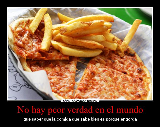 No hay peor verdad en el mundo - que saber que la comida que sabe bien es porque engorda