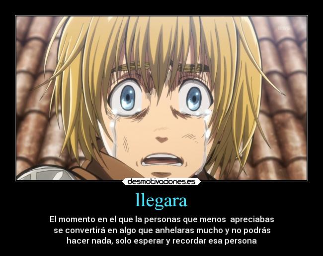 llegara - El momento en el que la personas que menos  apreciabas
se convertirá en algo que anhelaras mucho y no podrás
hacer nada, solo esperar y recordar esa persona