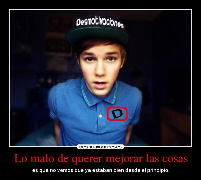 Lo malo de querer mejorar las cosas - es que no vemos que ya estaban bien desde el principio.
